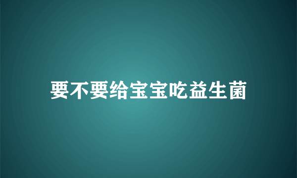 要不要给宝宝吃益生菌