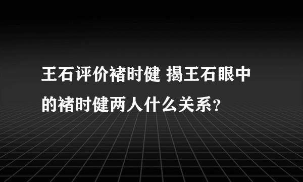 王石评价褚时健 揭王石眼中的褚时健两人什么关系？