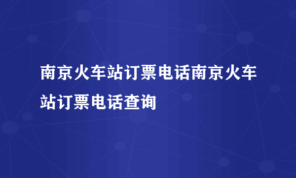 南京火车站订票电话南京火车站订票电话查询