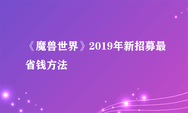 《魔兽世界》2019年新招募最省钱方法