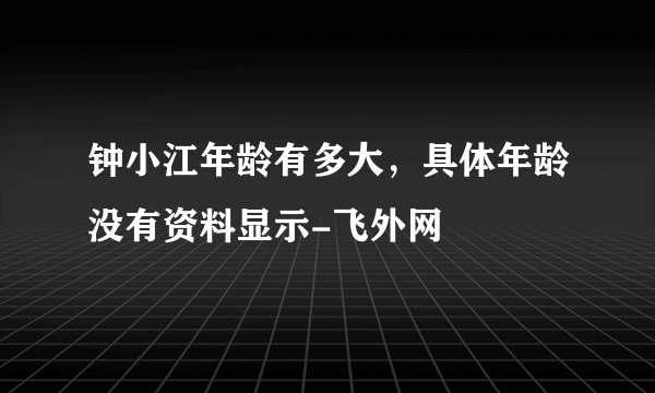 钟小江年龄有多大，具体年龄没有资料显示-飞外网