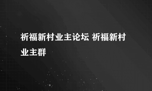 祈福新村业主论坛 祈福新村业主群