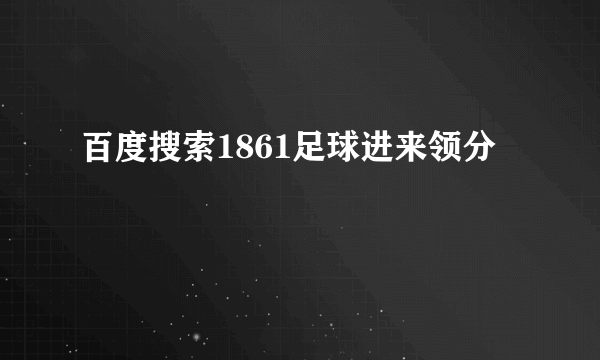 百度搜索1861足球进来领分