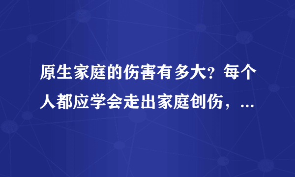 原生家庭的伤害有多大？每个人都应学会走出家庭创伤，与自己和解