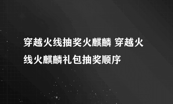 穿越火线抽奖火麒麟 穿越火线火麒麟礼包抽奖顺序