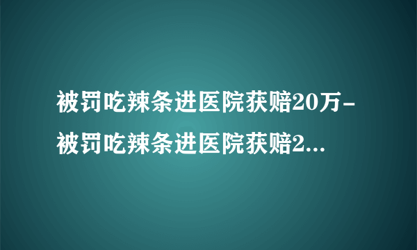 被罚吃辣条进医院获赔20万-被罚吃辣条进医院获赔20万-飞外网