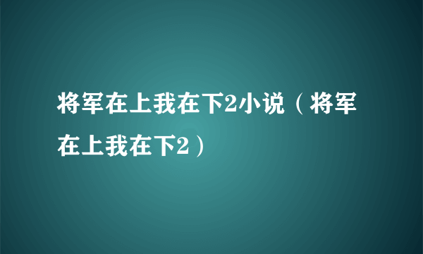 将军在上我在下2小说（将军在上我在下2）