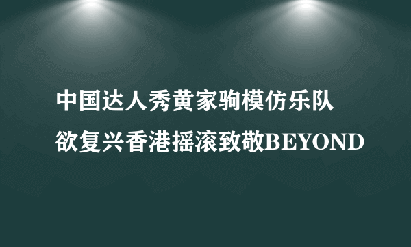 中国达人秀黄家驹模仿乐队 欲复兴香港摇滚致敬BEYOND