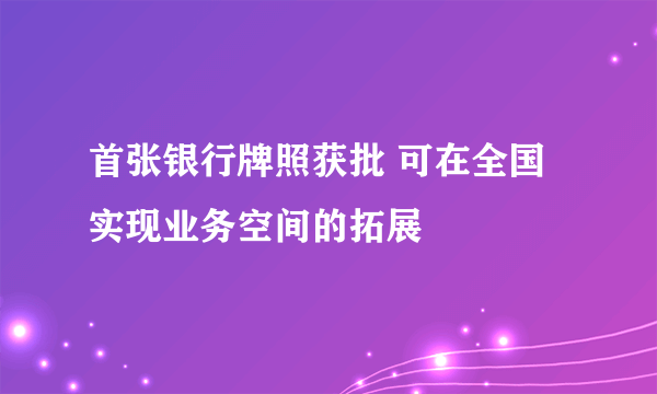 首张银行牌照获批 可在全国实现业务空间的拓展