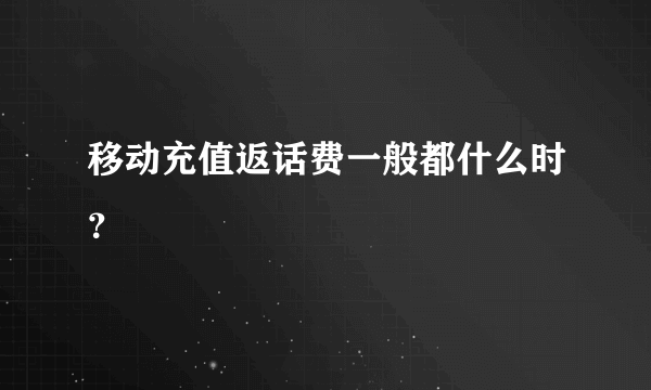 移动充值返话费一般都什么时？