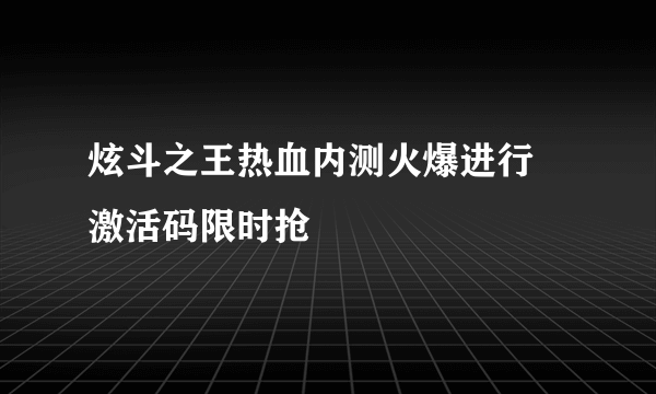 炫斗之王热血内测火爆进行 激活码限时抢