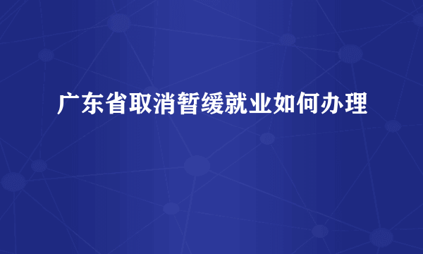 广东省取消暂缓就业如何办理