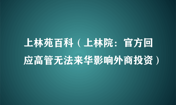 上林苑百科（上林院：官方回应高管无法来华影响外商投资）