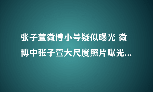 张子萱微博小号疑似曝光 微博中张子萱大尺度照片曝光_飞外网