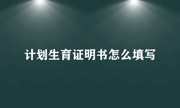 计划生育证明书怎么填写