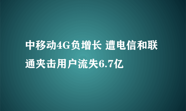 中移动4G负增长 遭电信和联通夹击用户流失6.7亿