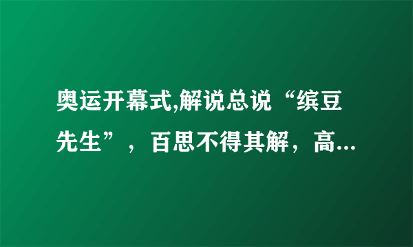 奥运开幕式,解说总说“缤豆先生”，百思不得其解，高人指点，原来是“Bean 豆”!高人又问，“为什么呢”？