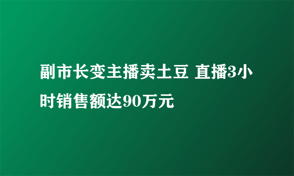 副市长变主播卖土豆 直播3小时销售额达90万元