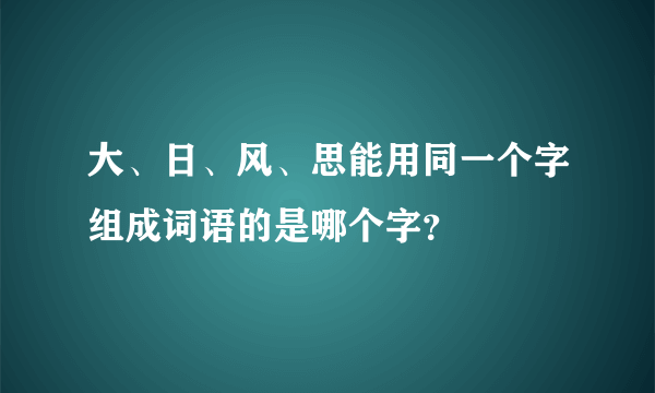 大、日、风、思能用同一个字组成词语的是哪个字？