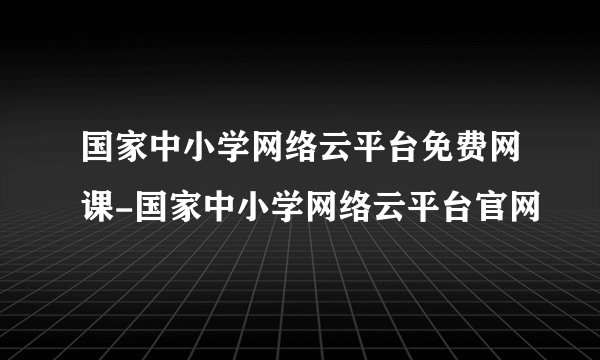 国家中小学网络云平台免费网课-国家中小学网络云平台官网