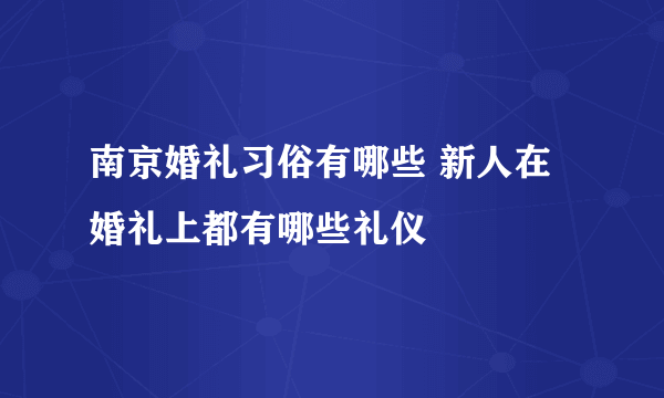 南京婚礼习俗有哪些 新人在婚礼上都有哪些礼仪