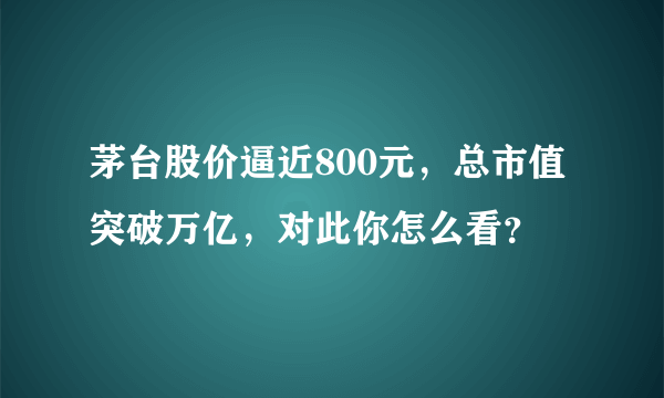 茅台股价逼近800元，总市值突破万亿，对此你怎么看？