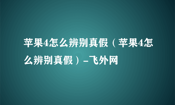 苹果4怎么辨别真假（苹果4怎么辨别真假）-飞外网