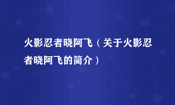 火影忍者晓阿飞（关于火影忍者晓阿飞的简介）