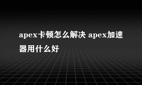 apex卡顿怎么解决 apex加速器用什么好