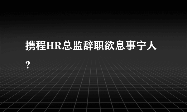 携程HR总监辞职欲息事宁人？