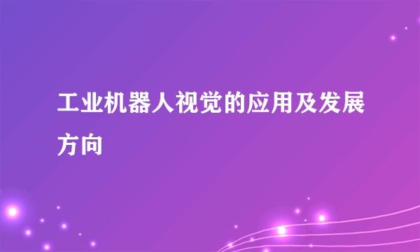 工业机器人视觉的应用及发展方向