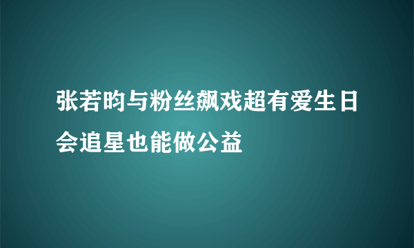 张若昀与粉丝飙戏超有爱生日会追星也能做公益