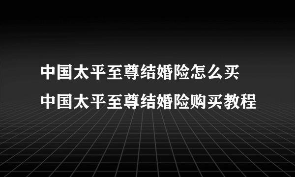 中国太平至尊结婚险怎么买 中国太平至尊结婚险购买教程