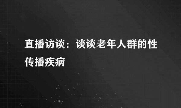 直播访谈：谈谈老年人群的性传播疾病