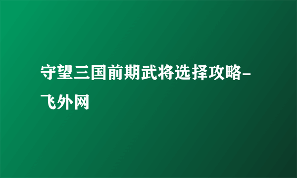 守望三国前期武将选择攻略-飞外网