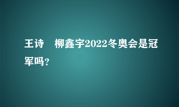 王诗玥柳鑫宇2022冬奥会是冠军吗？