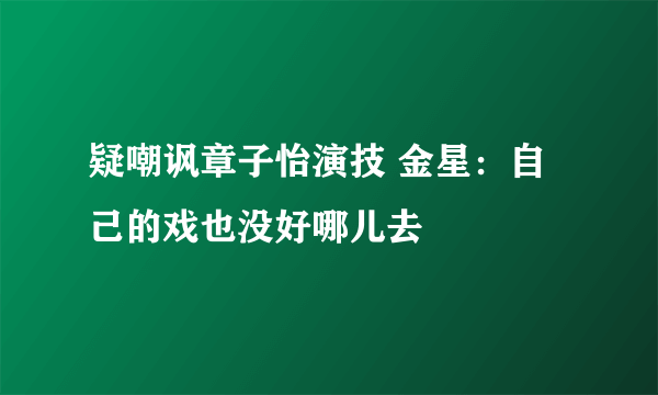 疑嘲讽章子怡演技 金星：自己的戏也没好哪儿去