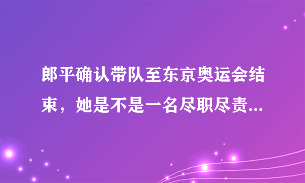 郎平确认带队至东京奥运会结束，她是不是一名尽职尽责的教练？