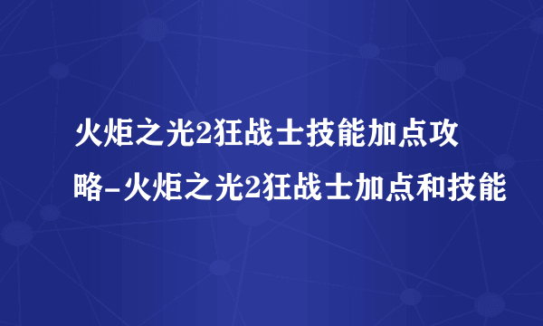 火炬之光2狂战士技能加点攻略-火炬之光2狂战士加点和技能