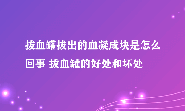 拔血罐拔出的血凝成块是怎么回事 拔血罐的好处和坏处