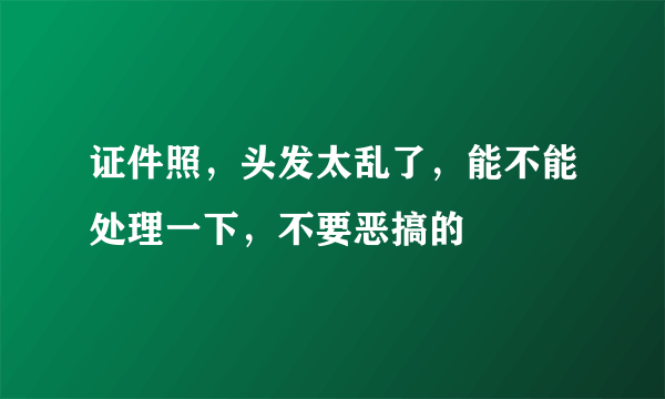 证件照，头发太乱了，能不能处理一下，不要恶搞的