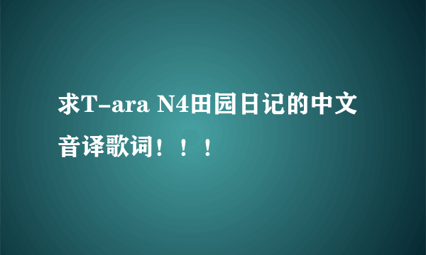 求T-ara N4田园日记的中文音译歌词！！！