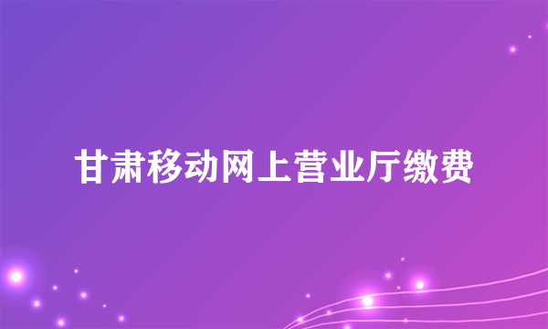 甘肃移动网上营业厅缴费