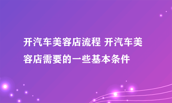 开汽车美容店流程 开汽车美容店需要的一些基本条件