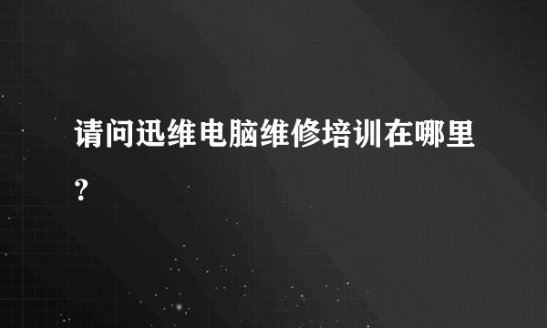 请问迅维电脑维修培训在哪里？