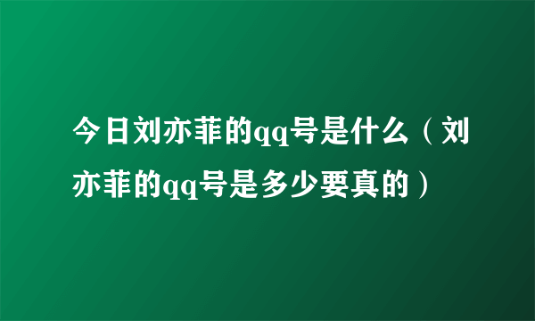 今日刘亦菲的qq号是什么（刘亦菲的qq号是多少要真的）