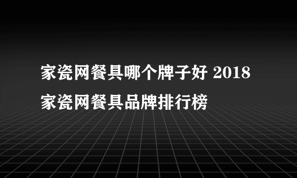 家瓷网餐具哪个牌子好 2018家瓷网餐具品牌排行榜