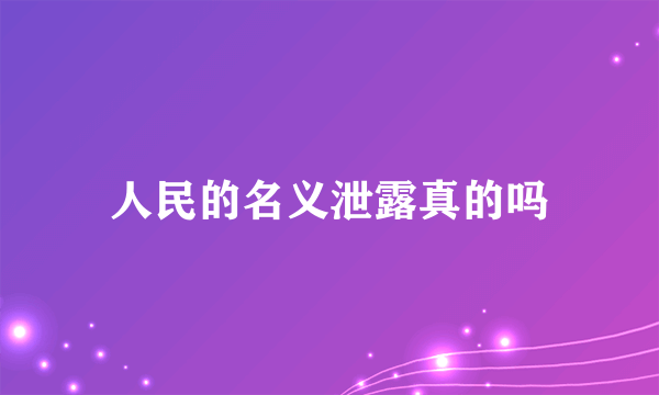 人民的名义泄露真的吗