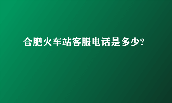 合肥火车站客服电话是多少?