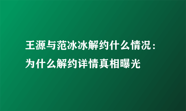 王源与范冰冰解约什么情况：为什么解约详情真相曝光